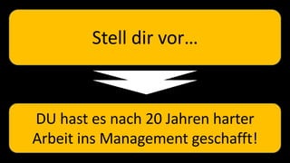 Stell dir vor…
DU hast es nach 20 Jahren harter
Arbeit ins Management geschafft!
 