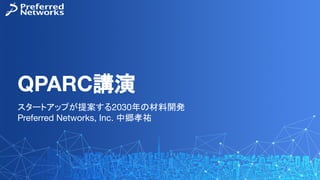 QPARC講演
スタートアップが提案する2030年の材料開発
Preferred Networks, Inc. 中郷孝祐
 