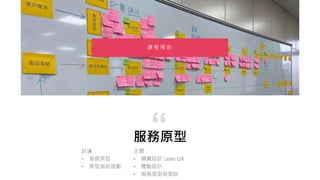 服務原型
“
課 程 預 告
主題：
• 精實設計 Lean UX
• 體驗設計
• 服務原型與測試
討論：
• 服務原型
• 原型測試規劃
 