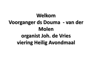 Welkom
Voorganger ds Douma - van der
Molen
organist Joh. de Vries
viering Heilig Avondmaal
 