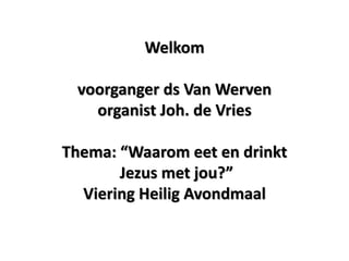 Welkom
voorganger ds Van Werven
organist Joh. de Vries
Thema: “Waarom eet en drinkt
Jezus met jou?”
Viering Heilig Avondmaal
 