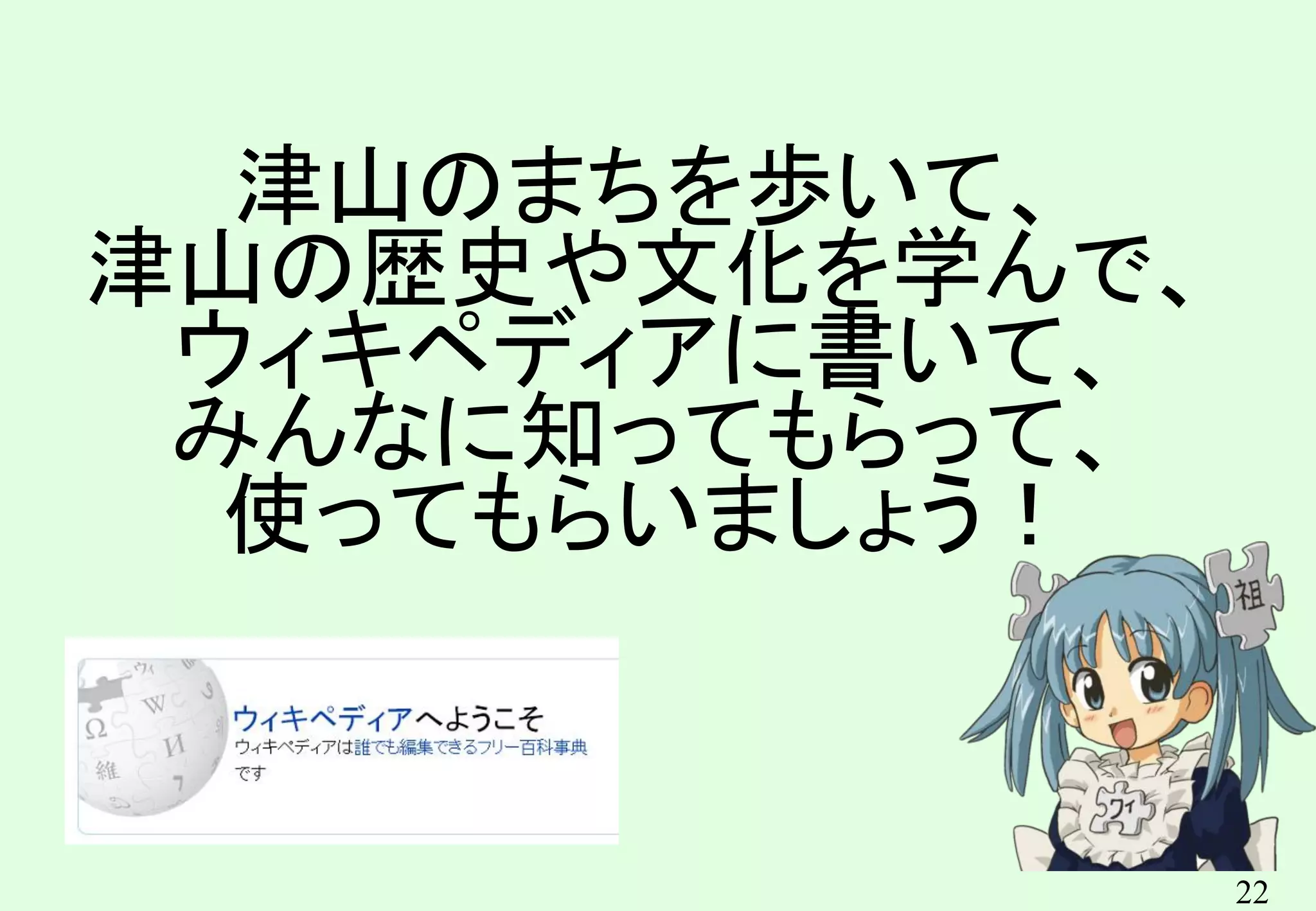 22
津山のまちを歩いて、
津山の歴史や文化を学んで、
ウィキペディアに書いて、
みんなに知ってもらって、
使ってもらいましょう！
 