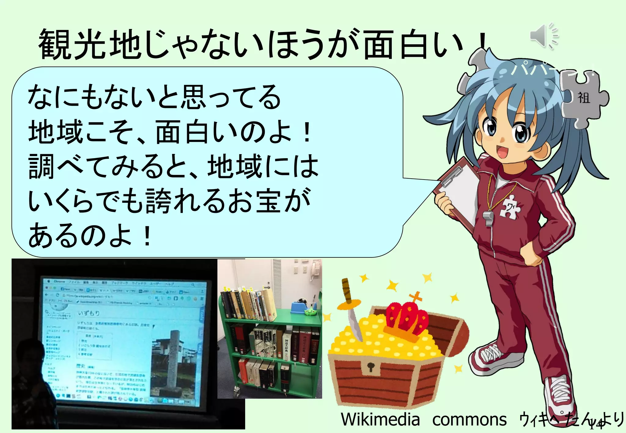 14
観光地じゃないほうが面白い！
Wikimedia commons ｳｨｷﾍﾟたんより
なにもないと思ってる
地域こそ、面白いのよ！
調べてみると、地域には
いくらでも誇れるお宝が
あるのよ！
パパーン！
 