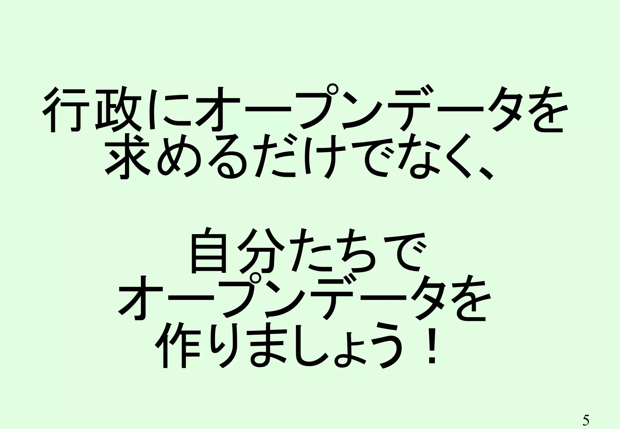 5
行政にオープンデータを
求めるだけでなく、
自分たちで
オープンデータを
作りましょう！
 