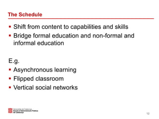 The Schedule
 Shift from content to capabilities and skills
 Bridge formal education and non-formal and
informal education
E.g.
 Asynchronous learning
 Flipped classroom
 Vertical social networks
12
 