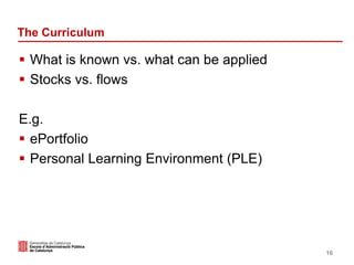 The Curriculum
 What is known vs. what can be applied
 Stocks vs. flows
E.g.
 ePortfolio
 Personal Learning Environment (PLE)
16
 