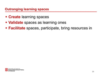 Outranging learning spaces
 Create learning spaces
 Validate spaces as learning ones
 Facilitate spaces, participate, bring resources in
20
 