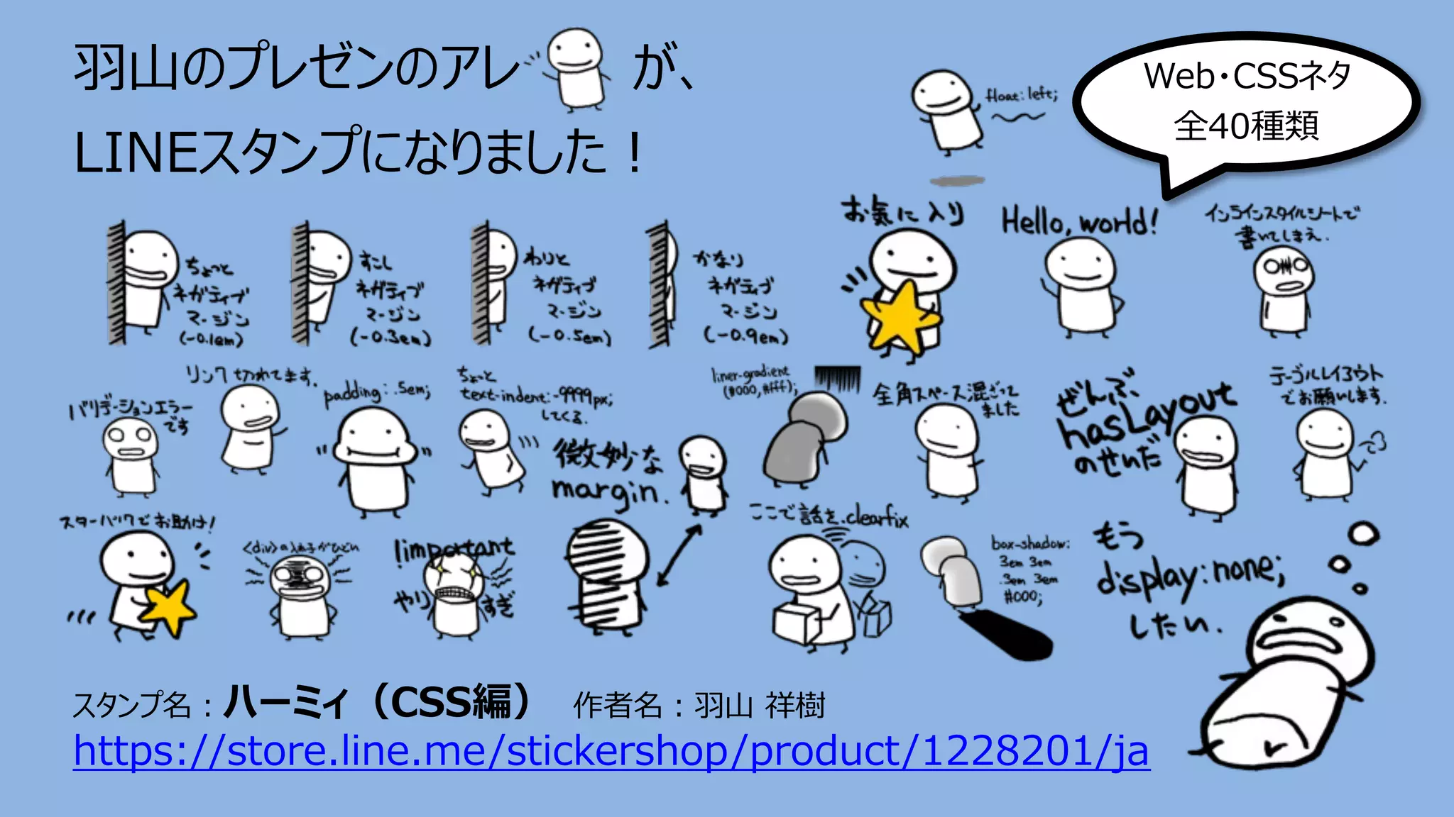 ⽻⼭のプレゼンのアレ が、
LINEスタンプになりました︕
スタンプ名︓ハーミィ（CSS編） 作者名︓⽻⼭ 祥樹
https://store.line.me/stickershop/product/1228201/ja
Web・CSSネタ
全40種類
 