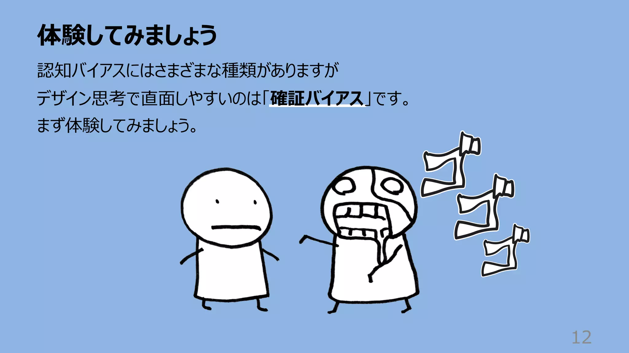 体験してみましょう
12
認知バイアスにはさまざまな種類がありますが
デザイン思考で直⾯しやすいのは「確証バイアス」です。
まず体験してみましょう。
 