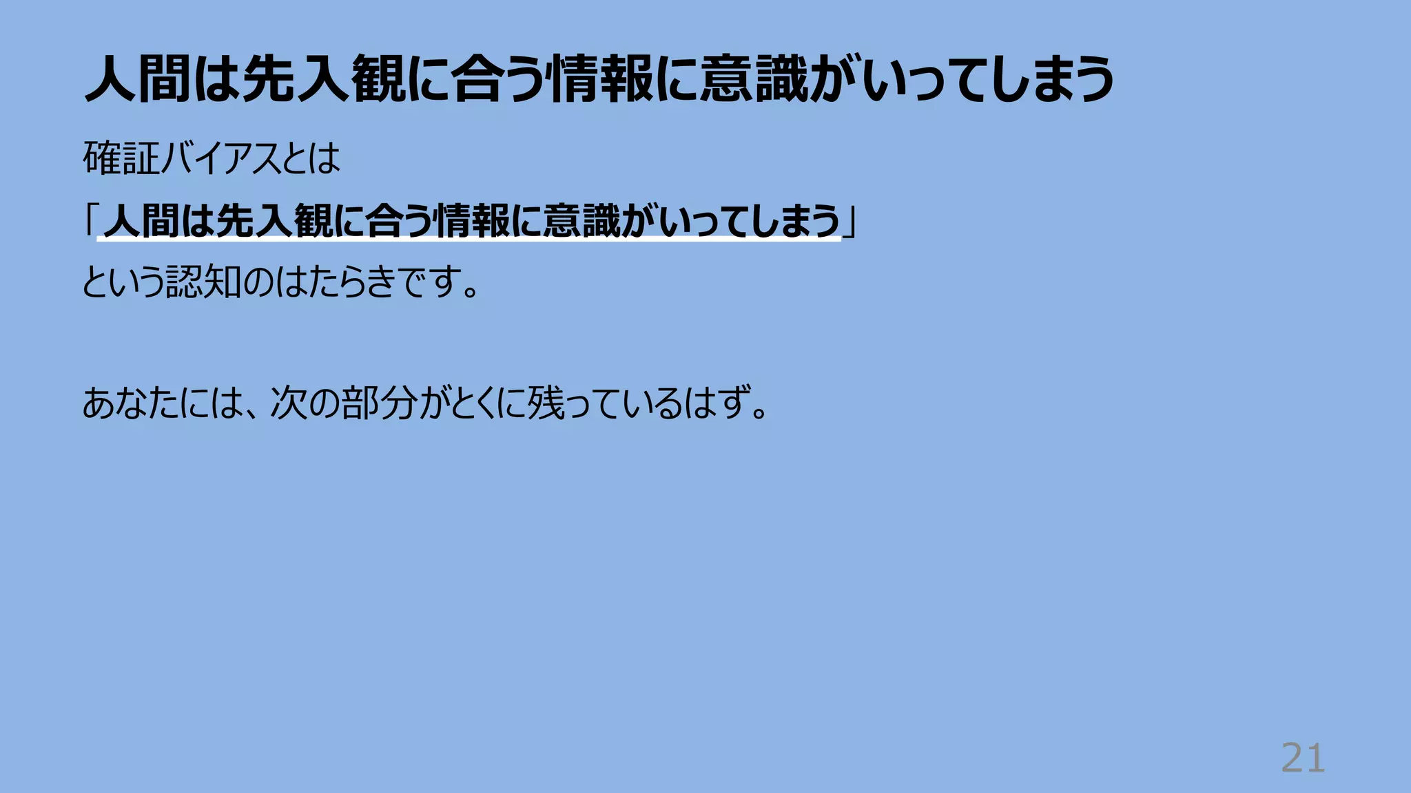 ⼈間は先⼊観に合う情報に意識がいってしまう
21
確証バイアスとは
「⼈間は先⼊観に合う情報に意識がいってしまう」
という認知のはたらきです。
あなたには、次の部分がとくに残っているはず。
 