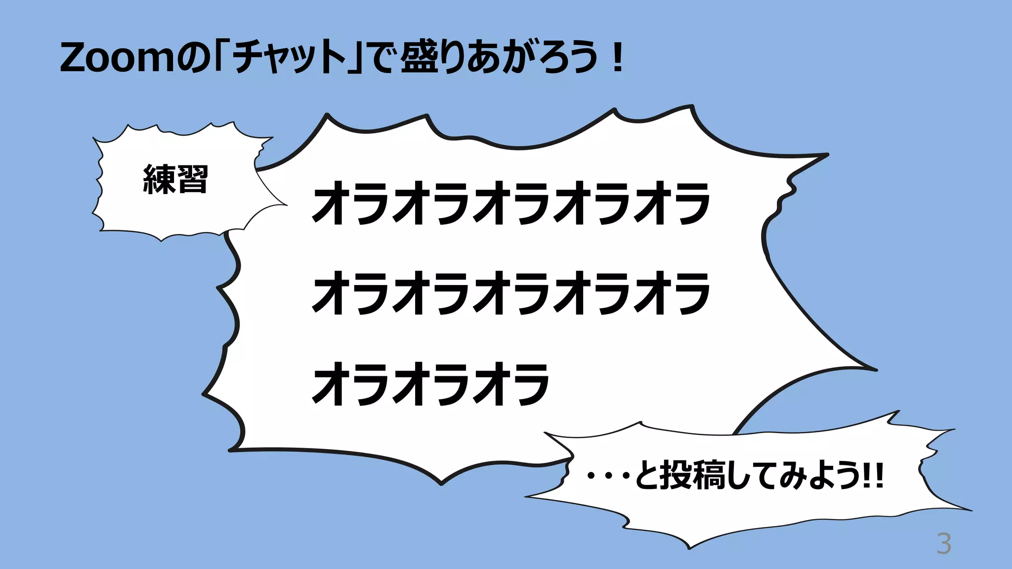 Zoomの「チャット」で盛りあがろう︕
3
オラオラオラオラオラ
オラオラオラオラオラ
オラオラオラ
練習
・・・と投稿してみよう!!
 