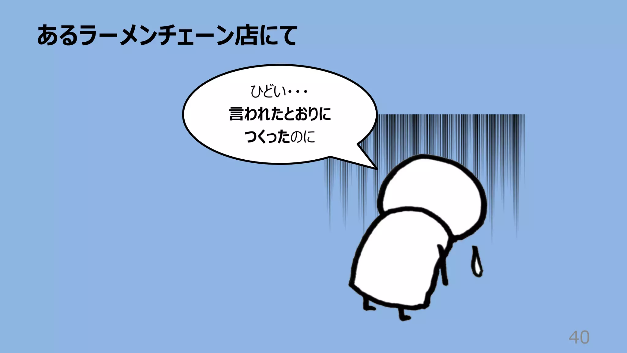 あるラーメンチェーン店にて
40
ひどい・・・
⾔われたとおりに
つくったのに
 
