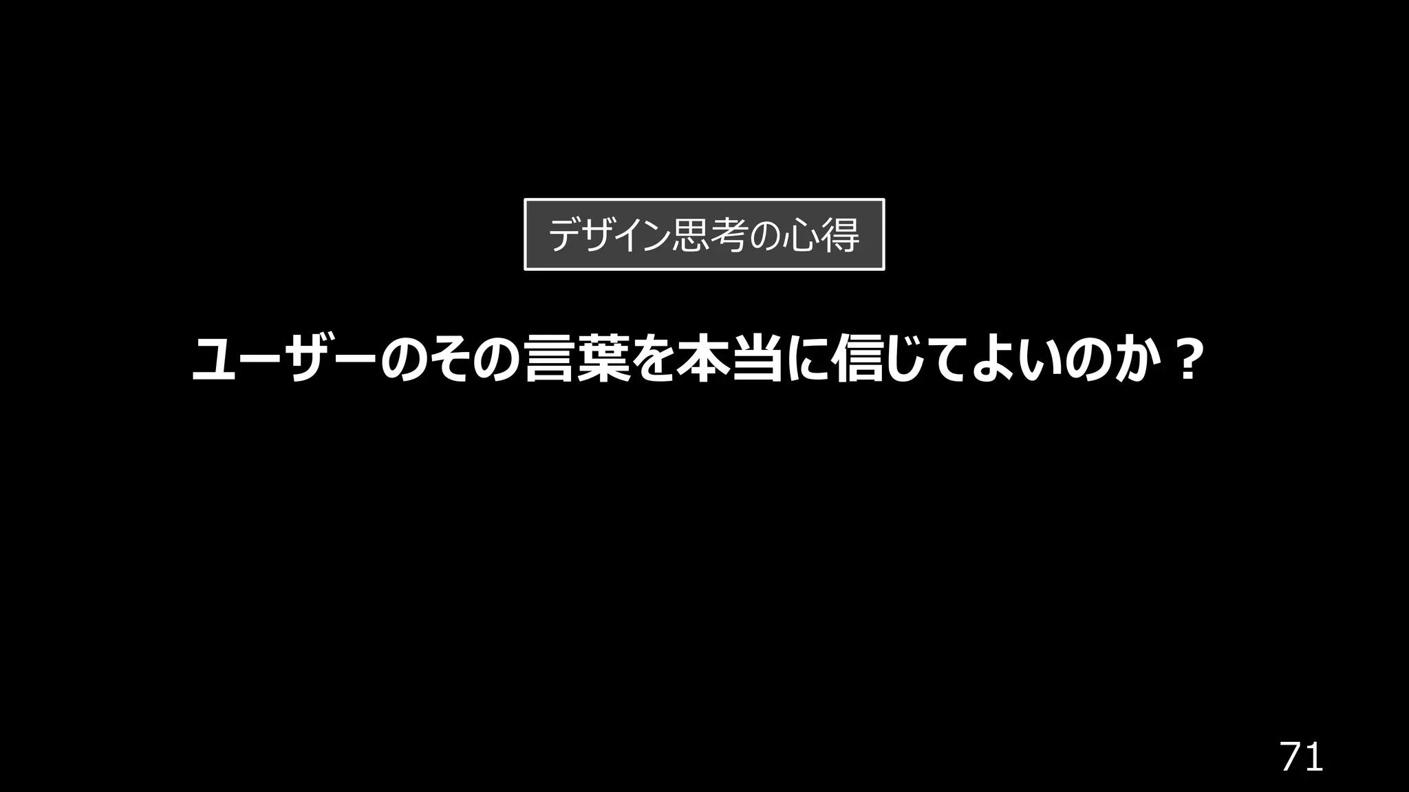 71
ユーザーのその⾔葉を本当に信じてよいのか︖
デザイン思考の⼼得
 