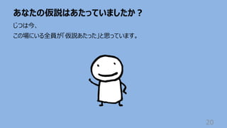 あなたの仮説はあたっていましたか︖
20
じつは今、
この場にいる全員が「仮説あたった」と思っています。
 