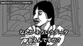 58
なんか そういうデータ
あるんですか？
客観的な材料のないワークショップは効果が薄い
 