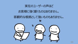 66
実在のユーザーの声ほど
お客様に強く響くものはありません。
客観的な根拠として強いものもありません。
 