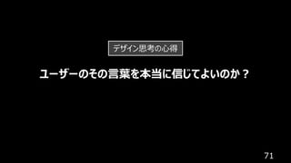 71
ユーザーのその⾔葉を本当に信じてよいのか︖
デザイン思考の⼼得
 