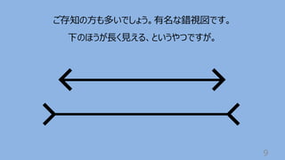 9
ご存知の⽅も多いでしょう。有名な錯視図です。
下のほうが⻑く⾒える、というやつですが。
 