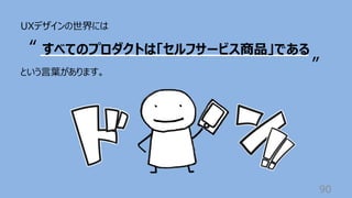 90
UXデザインの世界には
という⾔葉があります。
すべてのプロダクトは「セルフサービス商品」である
“
”
 