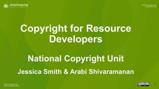 National Copyright Unit
www.smartcopying.edu.au
1
The NCU Copyright Hour
22 November 2022
Copyright for Resource
Developers
National Copyright Unit
Jessica Smith & Arabi Shivaramanan
1
 