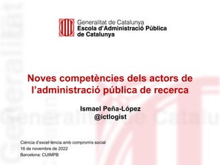 Noves competències dels actors de
l’administració pública de recerca
Ciència d’excel·lència amb compromís social
16 de novembre de 2022
Barcelona: CUIMPB
Ismael Peña-López
@ictlogist
 