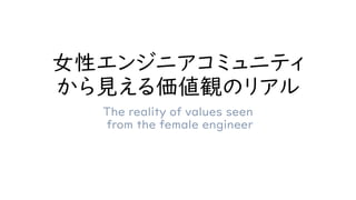 女性エンジニアコミュニティ
から見える価値観のリアル
The reality of values seen
from the female engineer
 