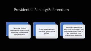 Presidential Penalty/Referendum
“Negative Voting”
Presidential disapproval
motivates voters more
than approval.
-Some voters want to
“balance” presidential
power.
Voters are evaluating
economic conditions and
whether they approve of
the president. This
nationalizes elections.
 