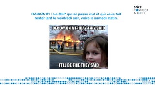 6
RAISON #1 : La MEP qui se passe mal et qui vous fait
rester tard le vendredi soir, voire le samedi matin.
 