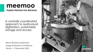 meemoo
FLEMISH INSTITUTE FOR ARCHIVES
A centrally coordinated
approach to audiovisual
digitisation, sustainable
storage and access
Brecht Declercq (meemoo)
Image & Research Conference
Girona - 17 November 2022
Photo: YLE Photo Archives
 
