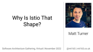 Why Is Istio That Shape? @mt165
Why Is Istio That
Shape?
Matt Turner
Software Architecture Gathering, Virtual | November 2022 @mt165 | mt165.co.uk
 