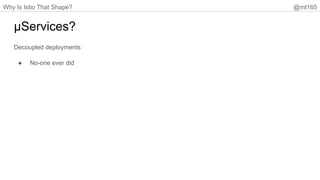 Why Is Istio That Shape? @mt165
µServices?
Decoupled deployments
● No-one ever did
 