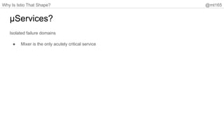 Why Is Istio That Shape? @mt165
µServices?
Isolated failure domains
● Mixer is the only acutely critical service
 