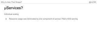Why Is Istio That Shape? @mt165
µServices?
Individual scaling
● Resource usage was dominated by one component of service: Pilot’s XDS serving
 