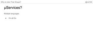 Why Is Istio That Shape? @mt165
µServices?
Multiple languages
● It’s all Go
 