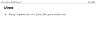 Why Is Istio That Shape? @mt165
Mixer
● Policy: implemented with (new) Envoy-native features
 