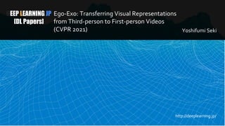 DEEP LEARNING JP
[DL Papers]
Ego-Exo: Transferring Visual Representations
from Third-person to First-person Videos
(CVPR 2021) Yoshifumi Seki
http://deeplearning.jp/
 