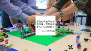----Michael Schrage
原型的價值不在模
型本身，而是在模
型所引發的互動上
“
 