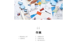作業
1. 接觸點設計
2. 招募受訪者
3. 製作概念影片
“
• 課堂筆記心得
• 主題報告
 