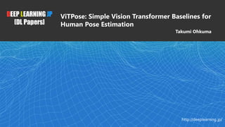 DEEP LEARNING JP
[DL Papers]
http://deeplearning.jp/
ViTPose: Simple Vision Transformer Baselines for
Human Pose Estimation
Takumi Ohkuma
1
 
