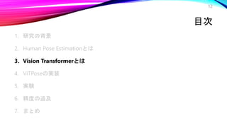 目次
1. 研究の背景
2. Human Pose Estimationとは
3. Vision Transformerとは
4. ViTPoseの実装
5. 実験
6. 精度の追及
7. まとめ
12
 
