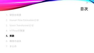 目次
1. 研究の背景
2. Human Pose Estimationとは
3. Vision Transformerとは
4. ViTPoseの実装
5. 実験
6. 精度の追及
7. まとめ
26
 