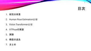 目次
1. 研究の背景
2. Human Pose Estimationとは
3. Vision Transformerとは
4. ViTPoseの実装
5. 実験
6. 精度の追及
7. まとめ
5
 