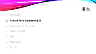 目次
1. 研究の背景
2. Human Pose Estimationとは
3. Vision Transformerとは
4. ViTPoseの実装
5. 実験
6. 精度の追及
7. まとめ
8
 