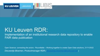 KU Leuven RDR:
Implementation of an institutional research data repository to enable
FAIR data publication
Open Science: connecting the actors - Roundtable – Working together to create Open Data solutions, 21/11/2022
Dieuwertje Bloemen, Productmanager RDR (dieuwertje.bloemen@kuleuven.be )
 