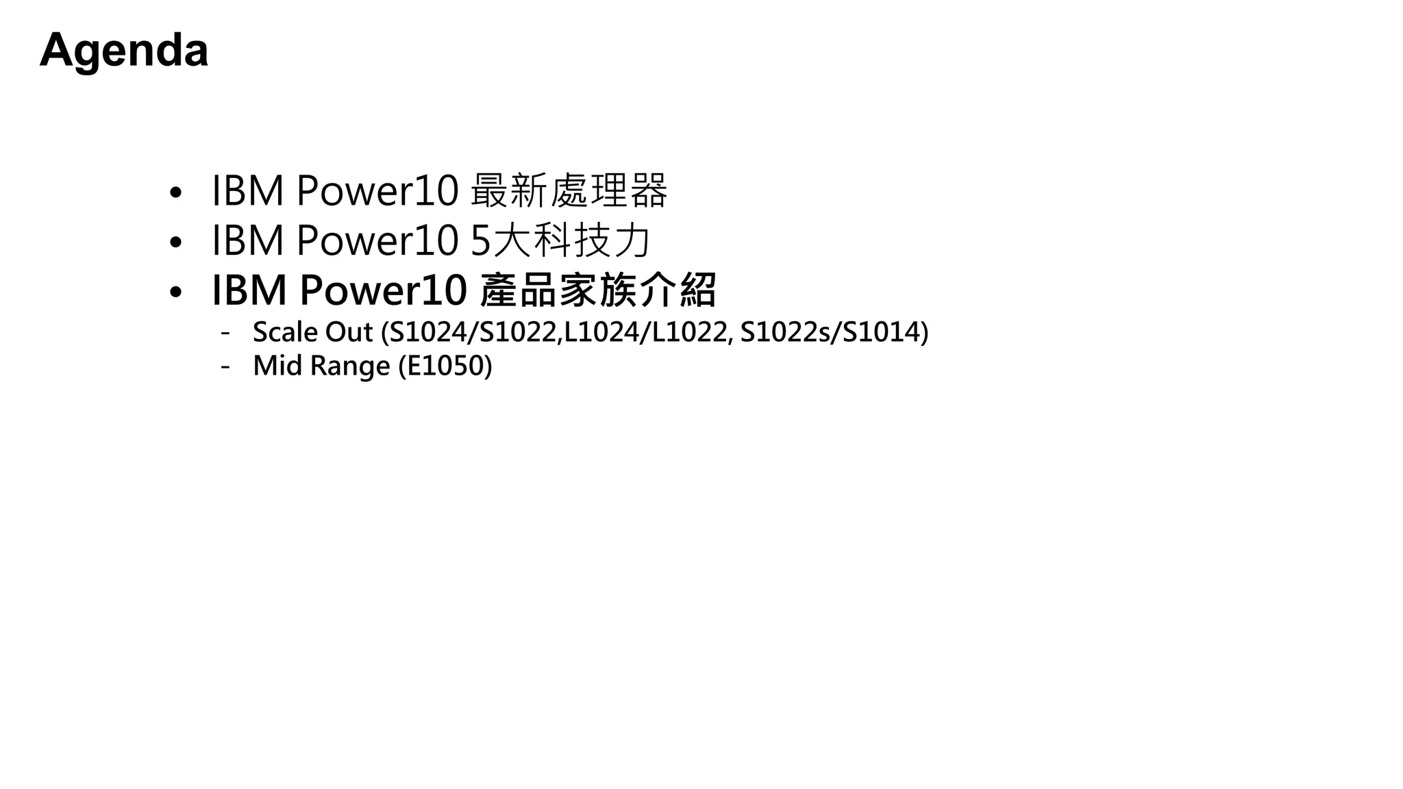 Agenda
• IBM Power10 最新處理器
• IBM Power10 5大科技力
• IBM Power10 產品家族介紹
- Scale Out (S1024/S1022,L1024/L1022, S1022s/S1014)
- Mid Range (E1050)
 