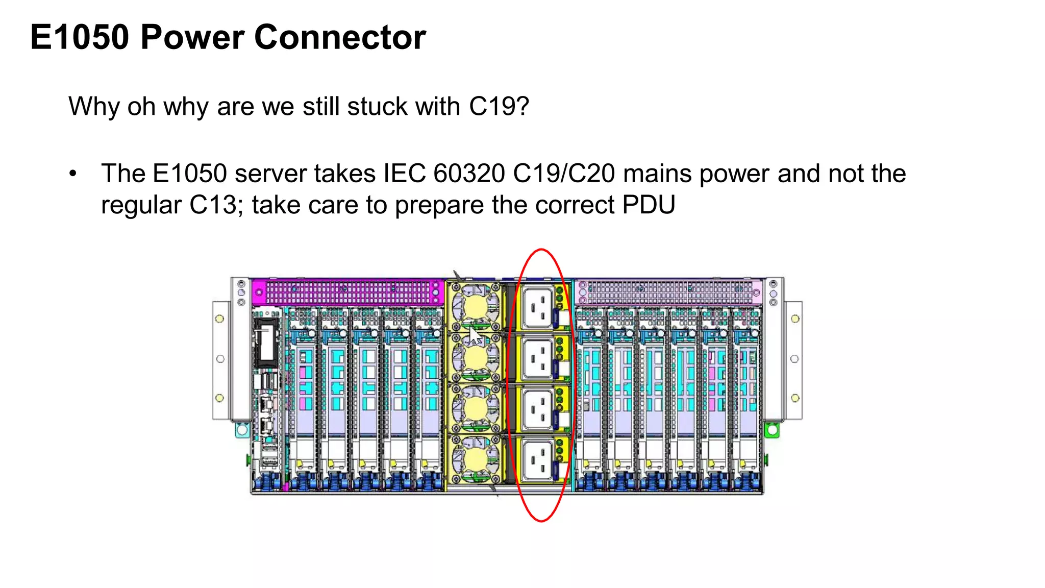 Why oh why are we still stuck with C19?
• The E1050 server takes IEC 60320 C19/C20 mains power and not the
regular C13; take care to prepare the correct PDU
E1050 Power Connector
 