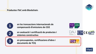 1
2
3
en les transaccions internacionals de
compensació d’emissions de CO2
en avaluació i certificació de productes i
sistemes constructius
en pressupostos, certificacions d’obra i
documents de TCQ
Productes ITeC amb Blockchain:
 