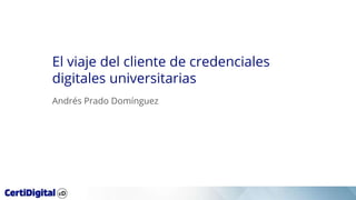 El viaje del cliente de credenciales
digitales universitarias
Andrés Prado Domínguez
 