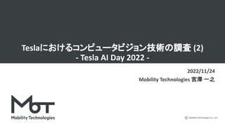 Mobility Technologies Co., Ltd.
Teslaにおけるコンピュータビジョン技術の調査 (2)
- Tesla AI Day 2022 -
2022/11/24
Mobility Technologies 宮澤 一之
 