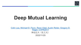 Deep Mutual Learning
Colin Lea, Michael D. Flynn, Rene Vidal, Austin Reiter, Gregory D.
Hager, CVPR2017
神谷広大（名工大）
2022/11/...